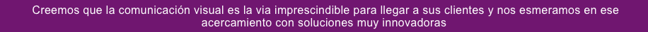  Creemos que la comunicación visual es la via imprescindible para llegar a sus clientes y nos esmeramos en ese acercamiento con soluciones muy innovadoras